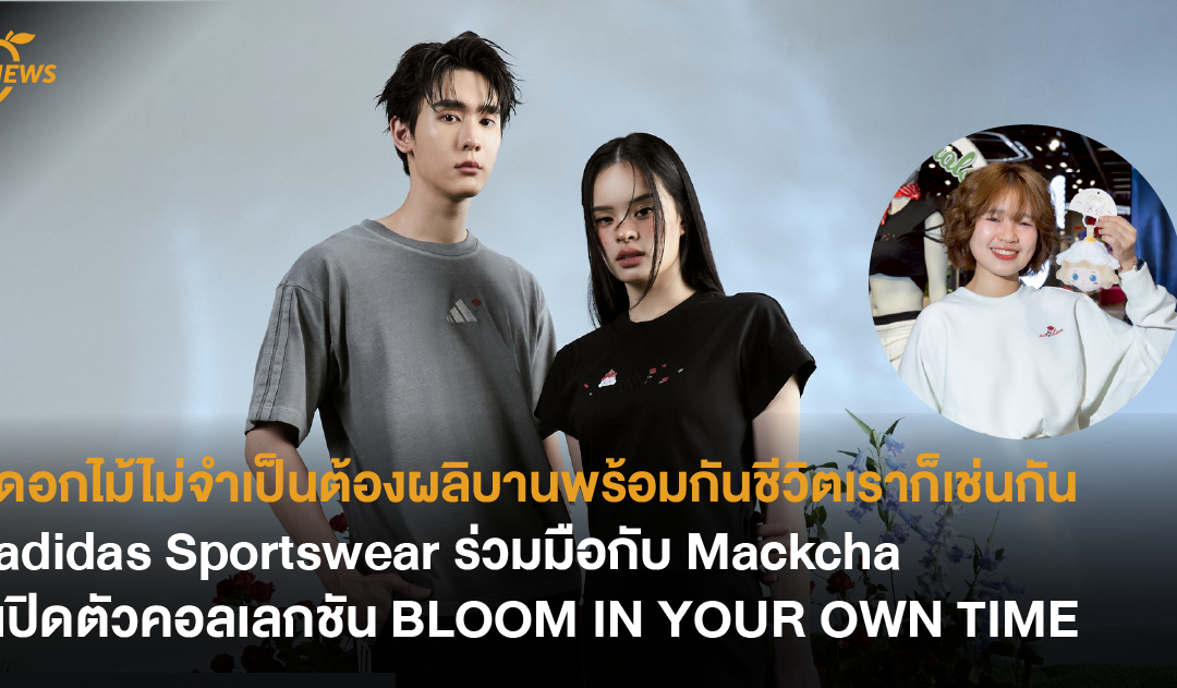 ดอกไม้ไม่จำเป็นต้องผลิบานพร้อมกัน ชีวิตเราก็เช่นกัน adidas Sportswear x Mackcha เปิดตัวคอลเลคชัน BLOOM IN YOUR OWN TIME .