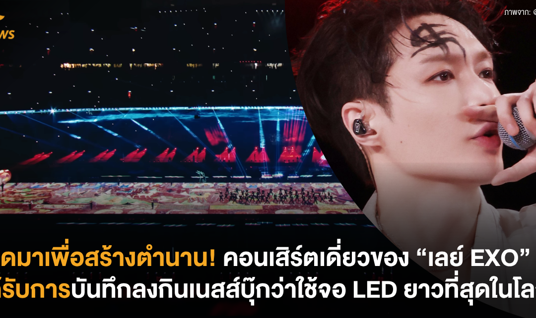 เกิดมาเพื่อสร้างตำนาน! คอนเสิร์ตเดี่ยวของ “เลย์ EXO” ได้รับการบันทึกลงกินเนสส์บุ๊กว่าใช้จอ LED ยาวที่สุดในโลก