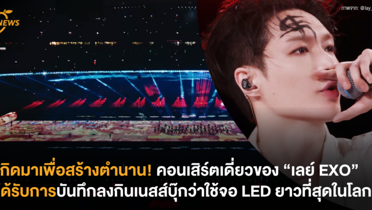 เกิดมาเพื่อสร้างตำนาน! คอนเสิร์ตเดี่ยวของ “เลย์ EXO” ได้รับการบันทึกลงกินเนสส์บุ๊กว่าใช้จอ LED ยาวที่สุดในโลก