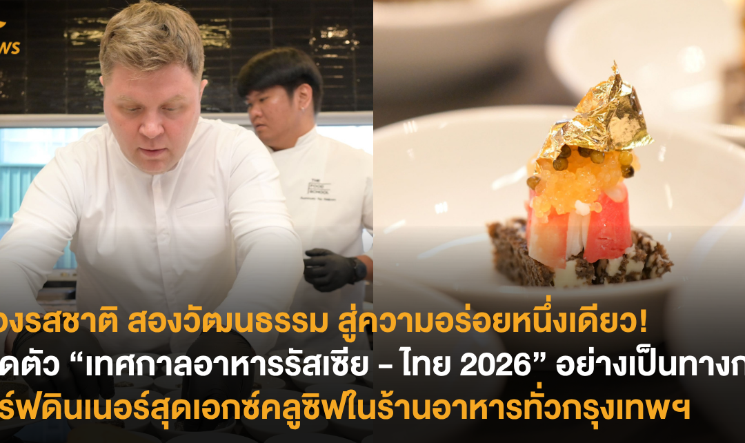 สองรสชาติ สองวัฒนธรรม สู่ความอร่อยหนึ่งเดียว! เปิดตัว “เทศกาลอาหารรัสเซีย – ไทย 2026” อย่างเป็นทางการ เสิร์ฟดินเนอร์สุดเอกซ์คลูซิฟในร้านอาหารทั่วกรุงเทพฯ