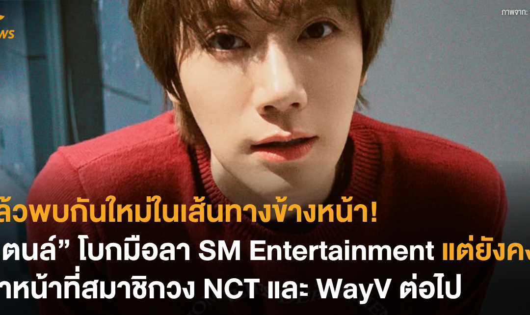 แล้วพบกันใหม่ในเส้นทางข้างหน้า “เตนล์” โบกมือลา SM Entertainment แต่ยังคงทำหน้าที่สมาชิกวง NCT และ WayV ต่อไป