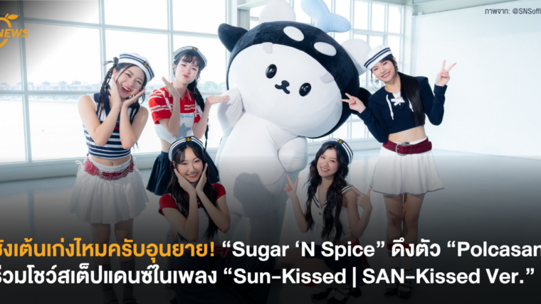 ซังเต้นเก่งไหมครับอุนยาย! “Sugar ‘N Spice” ดึงตัว “Polcasan” ร่วมโชว์สเต็ปแดนซ์ในเพลง “Sun-Kissed | SAN-Kissed Ver.”