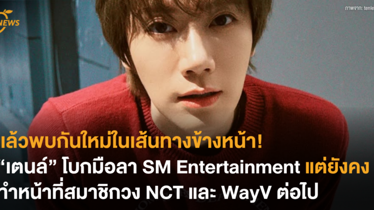 แล้วพบกันใหม่ในเส้นทางข้างหน้า “เตนล์” โบกมือลา SM Entertainment แต่ยังคงทำหน้าที่สมาชิกวง NCT และ WayV ต่อไป