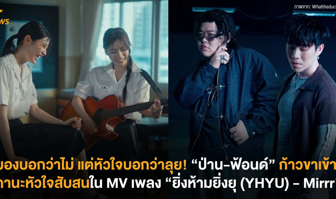 สมองบอกว่าไม่ แต่หัวใจบอกว่าลุย! “ป่าน-ฟ้อนด์” ก้าวขาเข้าทีมสถานะหัวใจสับสนใน MV เพลง “ยิ่งห้ามยิ่งยุ (YHYU) – Mirrr”