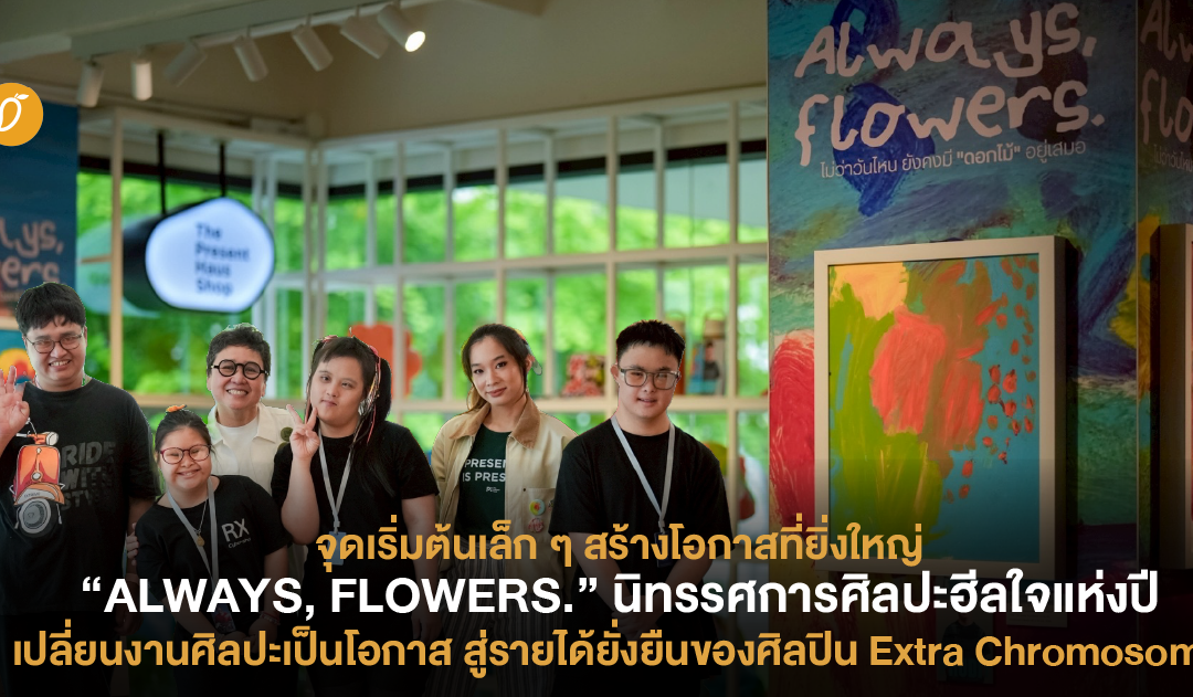 จุดเริ่มต้นเล็กๆ สร้างโอกาสที่ยิ่งใหญ่ “ALWAYS, FLOWERS.” นิทรรศการฮีลใจแห่งปี เปลี่ยนงานศิลปะเป็นโอกาส สู่รายได้ยั่งยืนของศิลปิน Extra Chromosome
