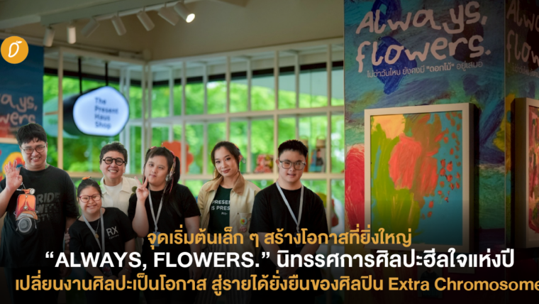 จุดเริ่มต้นเล็กๆ สร้างโอกาสที่ยิ่งใหญ่ “ALWAYS, FLOWERS.” นิทรรศการฮีลใจแห่งปี เปลี่ยนงานศิลปะเป็นโอกาส สู่รายได้ยั่งยืนของศิลปิน Extra Chromosome