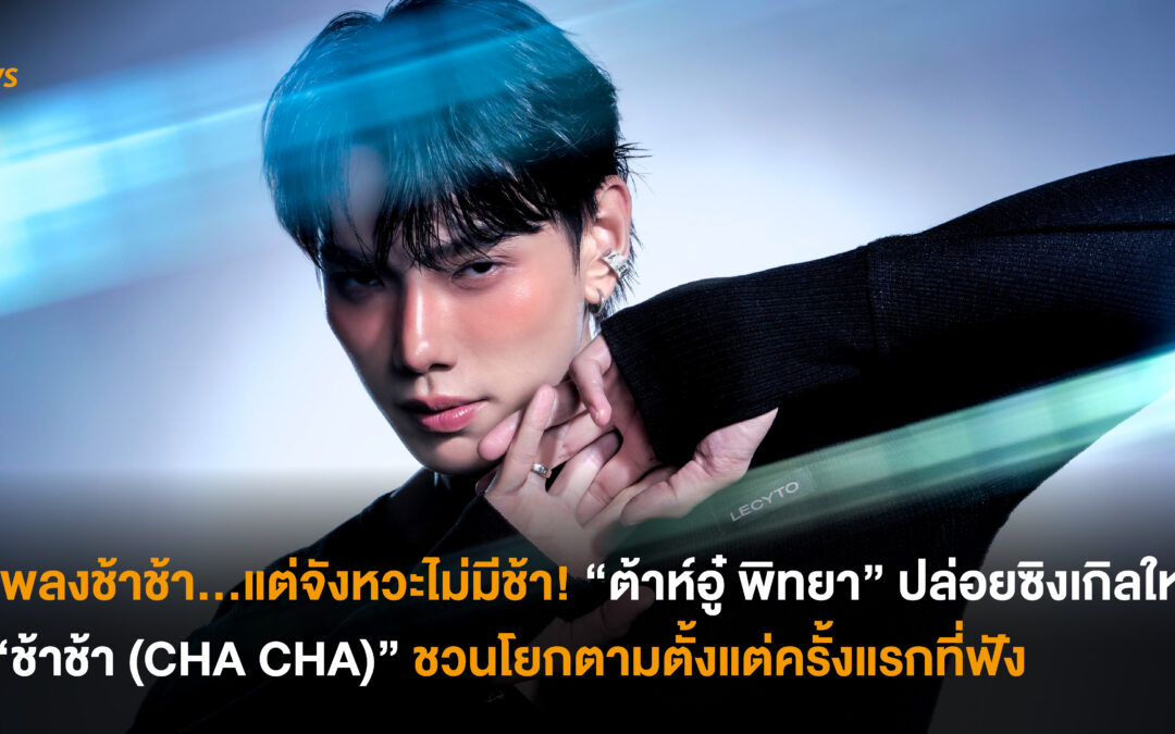 เพลงช้าช้า…แต่จังหวะไม่มีช้า! “ต้าห์อู๋ พิทยา” ปล่อยซิงเกิลใหม่ “ช้าช้า (CHA CHA)” ชวนโยกตามตั้งแต่ครั้งแรกที่ฟัง