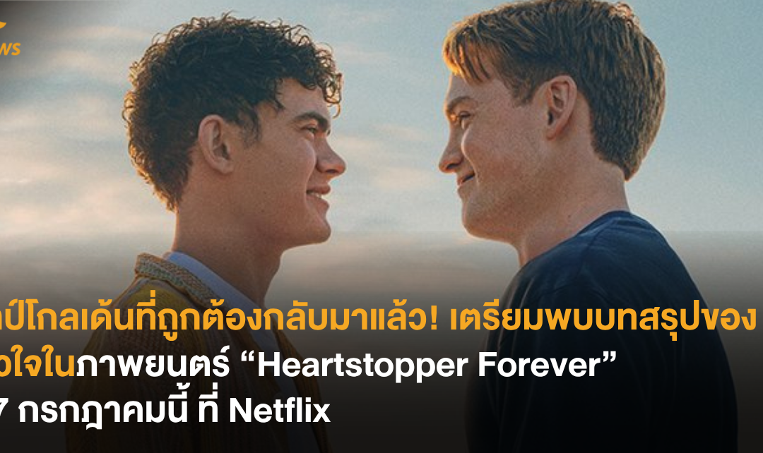 ไทป์โกลเด้นที่ถูกต้องกลับมาแล้ว! เตรียมพบบทสรุปของหัวใจในภาพยนตร์ “Heartstopper Forever” 17 กรกฎาคม ที่ Netflix