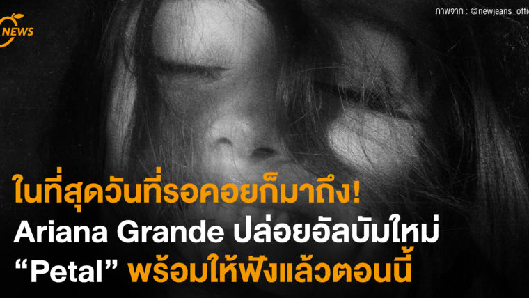 ในที่สุดวันที่รอคอยก็มาถึง! Ariana Grande ปล่อยอัลบัมใหม่ “Petal” พร้อมให้ฟังแล้วตอนนี้